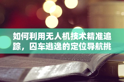 如何利用无人机技术精准追踪，囚车逃逸的定位导航挑战