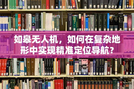 如皋无人机，如何在复杂地形中实现精准定位导航？