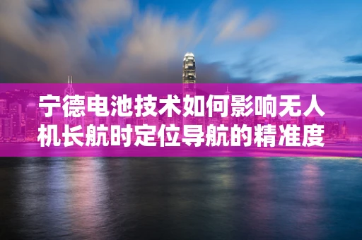 宁德电池技术如何影响无人机长航时定位导航的精准度与稳定性？