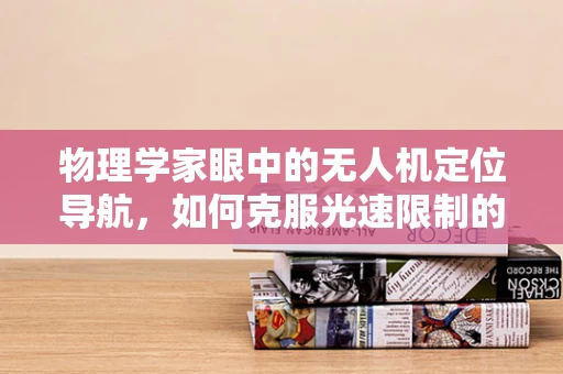 物理学家眼中的无人机定位导航，如何克服光速限制的挑战？