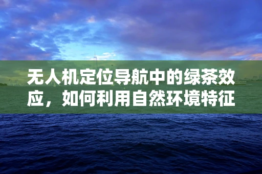 无人机定位导航中的绿茶效应，如何利用自然环境特征提升精度？
