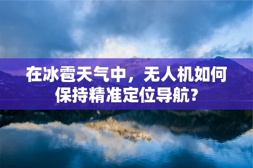 在冰雹天气中，无人机如何保持精准定位导航？