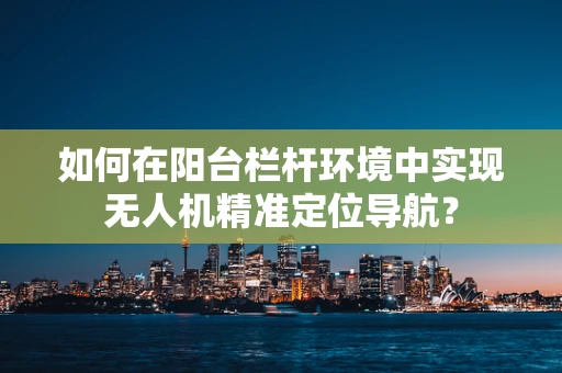 如何在阳台栏杆环境中实现无人机精准定位导航？