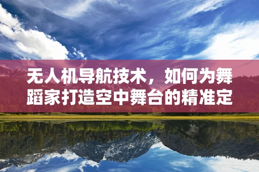 无人机导航技术，如何为舞蹈家打造空中舞台的精准定位？