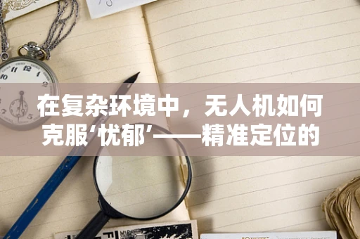 在复杂环境中，无人机如何克服‘忧郁’——精准定位的挑战？