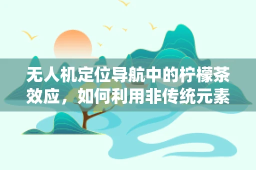 无人机定位导航中的柠檬茶效应，如何利用非传统元素提升精度？
