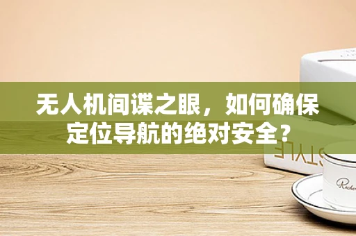 无人机间谍之眼，如何确保定位导航的绝对安全？