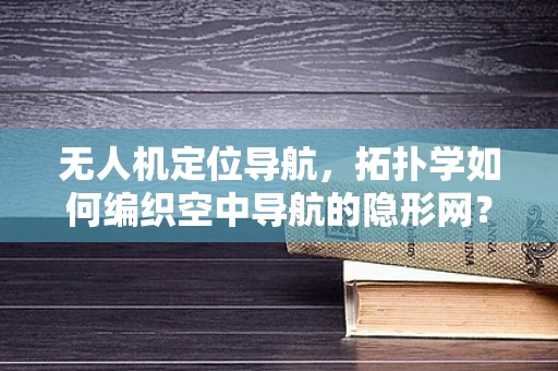 无人机定位导航，拓扑学如何编织空中导航的隐形网？