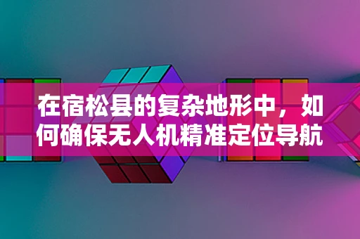 在宿松县的复杂地形中，如何确保无人机精准定位导航？