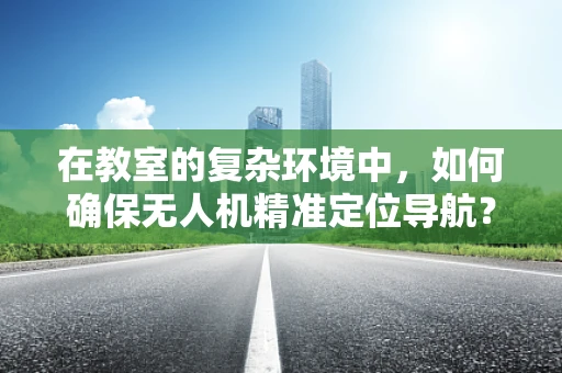 在教室的复杂环境中，如何确保无人机精准定位导航？