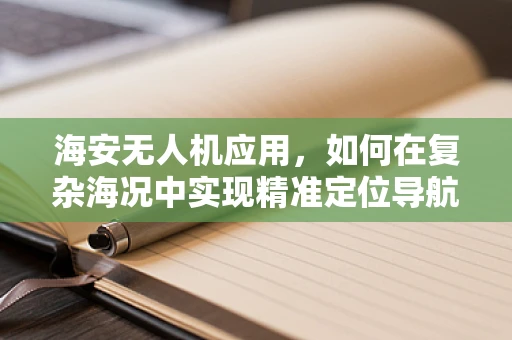 海安无人机应用，如何在复杂海况中实现精准定位导航？