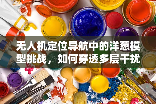 无人机定位导航中的洋葱模型挑战，如何穿透多层干扰精准着陆？