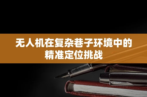 无人机在复杂巷子环境中的精准定位挑战