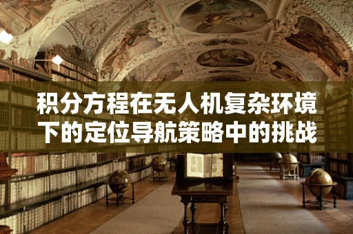 积分方程在无人机复杂环境下的定位导航策略中的挑战与解决方案
