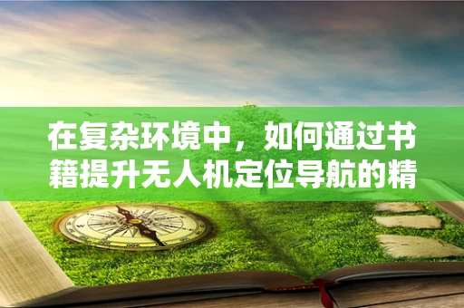 在复杂环境中，如何通过书籍提升无人机定位导航的精准度？