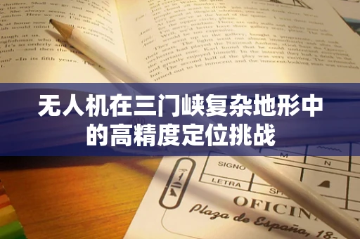 无人机在三门峡复杂地形中的高精度定位挑战
