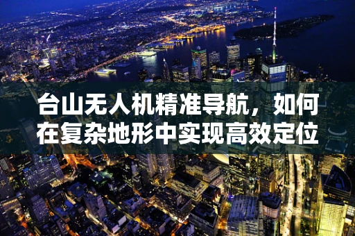 台山无人机精准导航，如何在复杂地形中实现高效定位？