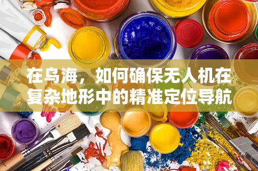 在乌海，如何确保无人机在复杂地形中的精准定位导航？