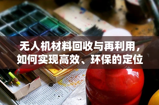 无人机材料回收与再利用，如何实现高效、环保的定位导航系统？