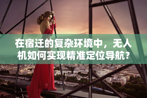 在宿迁的复杂环境中，无人机如何实现精准定位导航？
