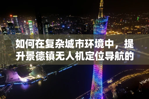 如何在复杂城市环境中，提升景德镇无人机定位导航的精准度？