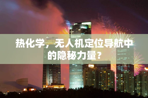 热化学，无人机定位导航中的隐秘力量？