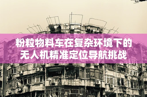 粉粒物料车在复杂环境下的无人机精准定位导航挑战