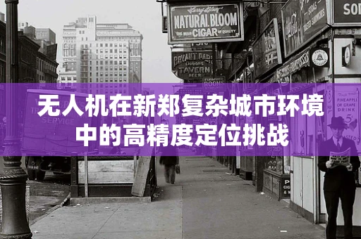 无人机在新郑复杂城市环境中的高精度定位挑战