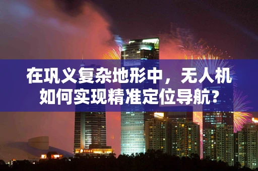 在巩义复杂地形中，无人机如何实现精准定位导航？