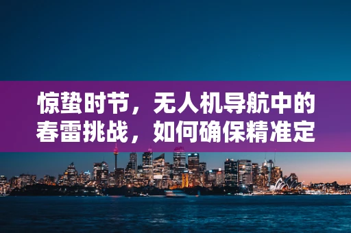 惊蛰时节，无人机导航中的春雷挑战，如何确保精准定位穿越复杂环境？