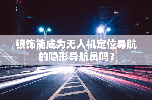 银饰能成为无人机定位导航的隐形导航员吗？