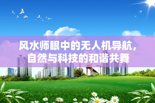 风水师眼中的无人机导航，自然与科技的和谐共舞