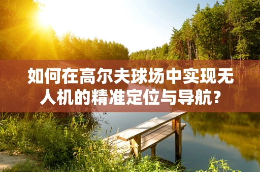 如何在高尔夫球场中实现无人机的精准定位与导航？