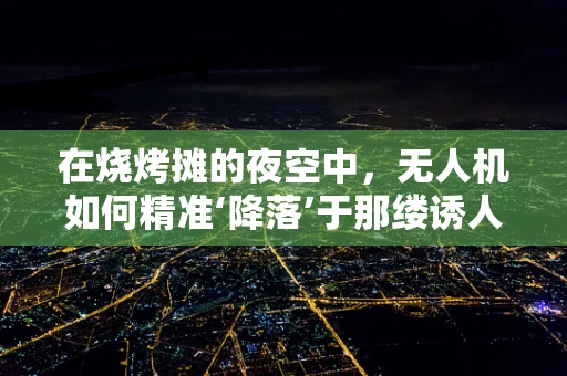 在烧烤摊的夜空中，无人机如何精准‘降落’于那缕诱人的烟火气息之上？