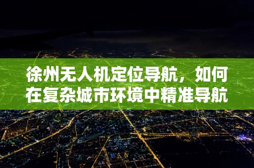 徐州无人机定位导航，如何在复杂城市环境中精准导航？