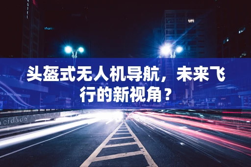 头盔式无人机导航，未来飞行的新视角？