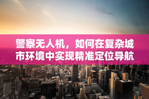 警察无人机，如何在复杂城市环境中实现精准定位导航？