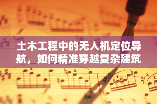土木工程中的无人机定位导航，如何精准穿越复杂建筑环境？