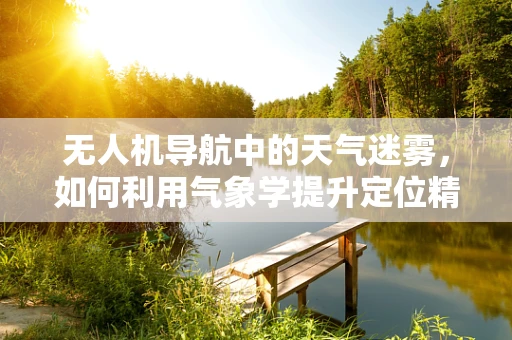 无人机导航中的天气迷雾，如何利用气象学提升定位精度？