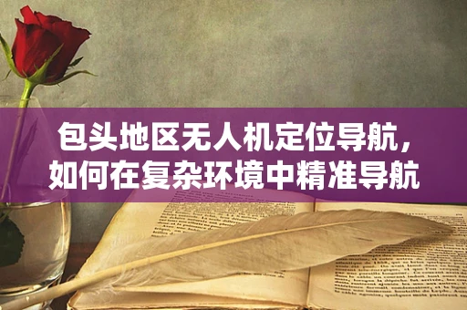 包头地区无人机定位导航，如何在复杂环境中精准导航？