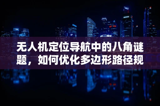 无人机定位导航中的八角谜题，如何优化多边形路径规划？