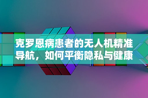 克罗恩病患者的无人机精准导航，如何平衡隐私与健康监测？