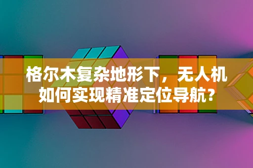 格尔木复杂地形下，无人机如何实现精准定位导航？
