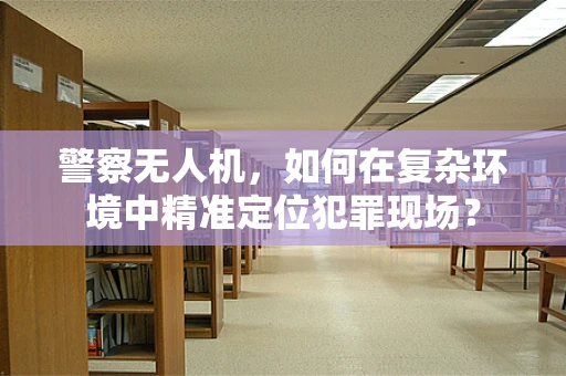 警察无人机，如何在复杂环境中精准定位犯罪现场？