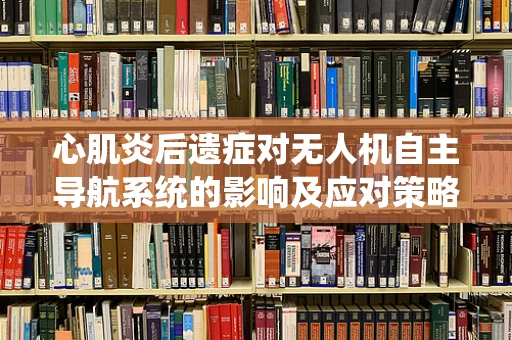 心肌炎后遗症对无人机自主导航系统的影响及应对策略