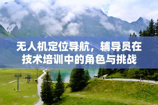 无人机定位导航，辅导员在技术培训中的角色与挑战