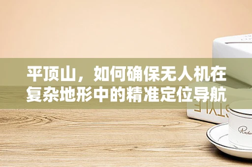 平顶山，如何确保无人机在复杂地形中的精准定位导航？