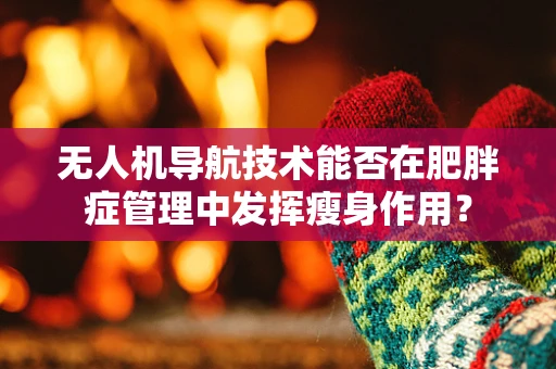 无人机导航技术能否在肥胖症管理中发挥瘦身作用？
