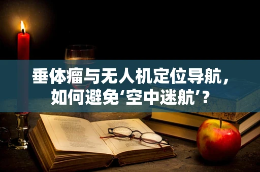 垂体瘤与无人机定位导航，如何避免‘空中迷航’？