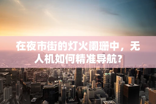 在夜市街的灯火阑珊中，无人机如何精准导航？
